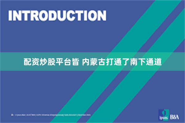 配资炒股平台皆 内蒙古打通了南下通道