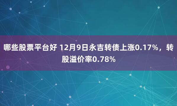 哪些股票平台好 12月9日永吉转债上涨0.17%，转股溢价率0.78%