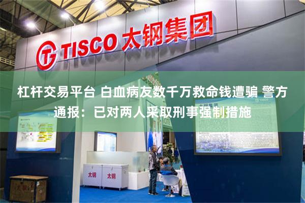 杠杆交易平台 白血病友数千万救命钱遭骗 警方通报：已对两人采取刑事强制措施