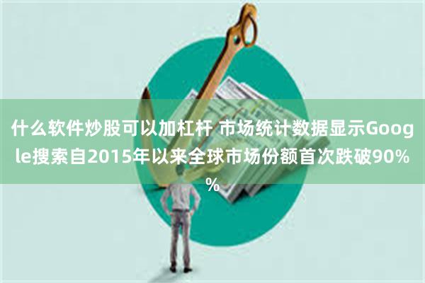 什么软件炒股可以加杠杆 市场统计数据显示Google搜索自2015年以来全球市场份额首次跌破90%
