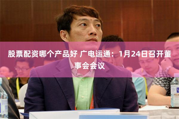 股票配资哪个产品好 广电运通：1月24日召开董事会会议
