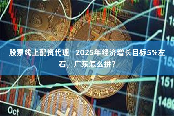 股票线上配资代理   2025年经济增长目标5%左右，广东怎么拼？