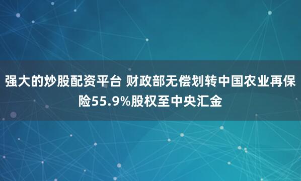 强大的炒股配资平台 财政部无偿划转中国农业再保险55.9%股权至中央汇金