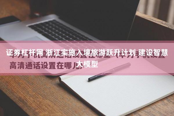 证券杠杆网 浙江实施入境旅游跃升计划 建设智慧大模型