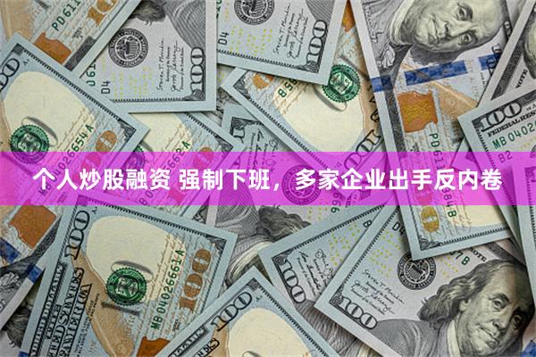 个人炒股融资 强制下班，多家企业出手反内卷