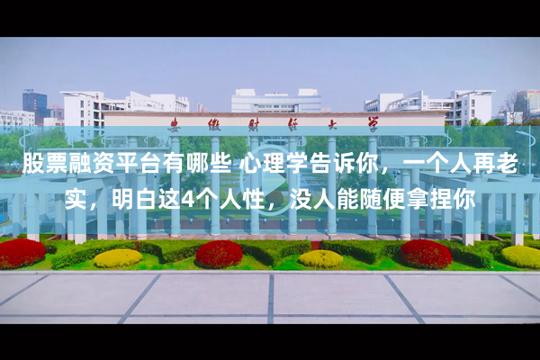 股票融资平台有哪些 心理学告诉你，一个人再老实，明白这4个人性，没人能随便拿捏你