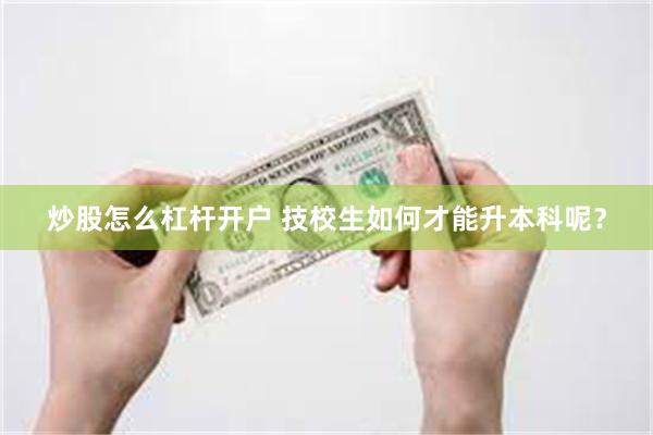 炒股怎么杠杆开户 技校生如何才能升本科呢？