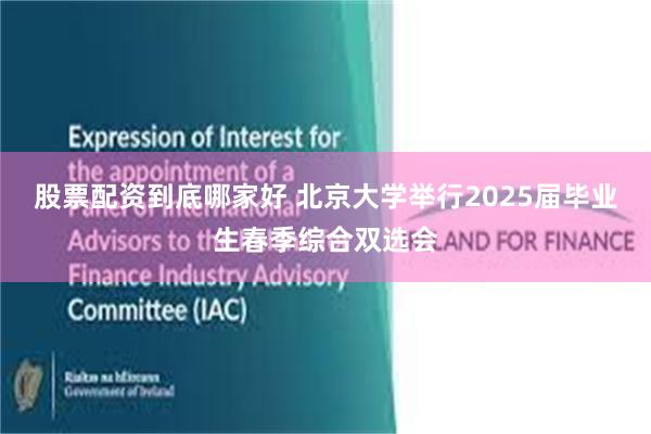 股票配资到底哪家好 北京大学举行2025届毕业生春季综合双选会