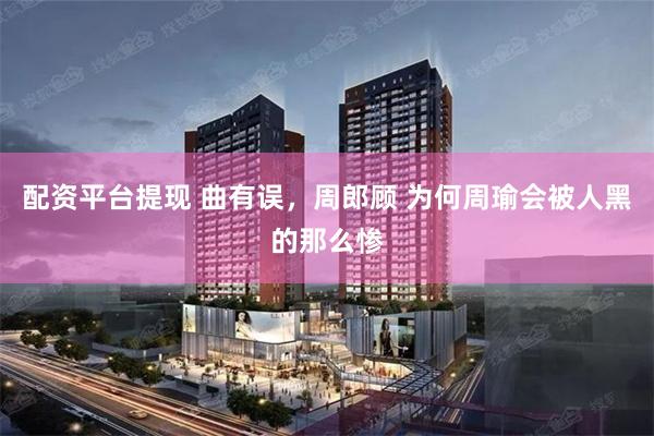 配资平台提现 曲有误，周郎顾 为何周瑜会被人黑的那么惨