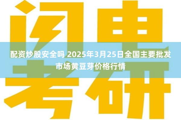 配资炒股安全吗 2025年3月25日全国主要批发市场黄豆芽价格行情