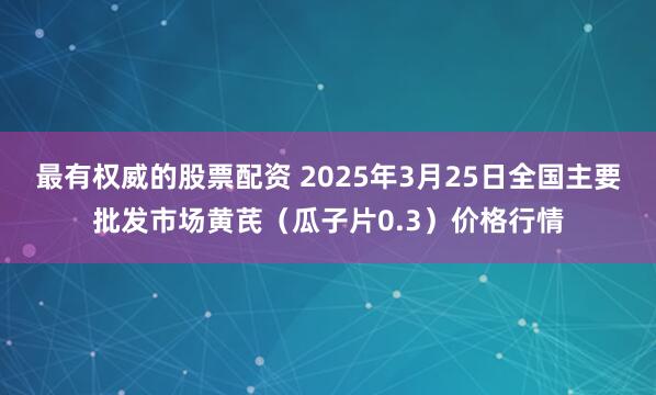 最有权威的股票配资 2025年3月25日全国主要批发市场黄芪（瓜子片0.3）价格行情