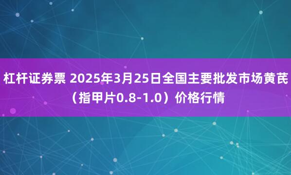 杠杆证券票 2025年3月25日全国主要批发市场黄芪（指甲片0.8-1.0）价格行情