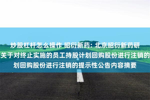 炒股杠杆怎么操作 昭衍新药: 北京昭衍新药研究中心股份有限公司关于对终止实施的员工持股计划回购股份进行注销的提示性公告内容摘要
