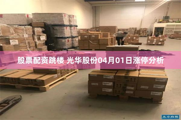 股票配资跳楼 光华股份04月01日涨停分析