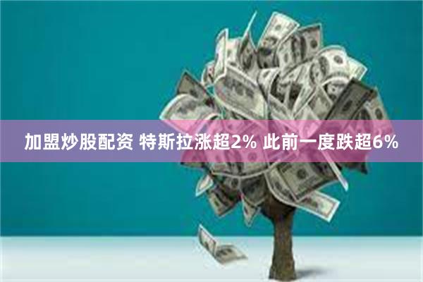 加盟炒股配资 特斯拉涨超2% 此前一度跌超6%