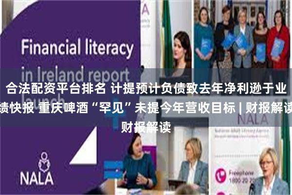 合法配资平台排名 计提预计负债致去年净利逊于业绩快报 重庆啤酒“罕见”未提今年营收目标 | 财报解读