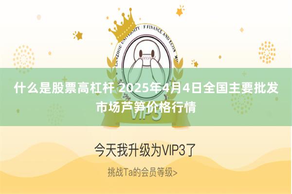 什么是股票高杠杆 2025年4月4日全国主要批发市场芦笋价格行情