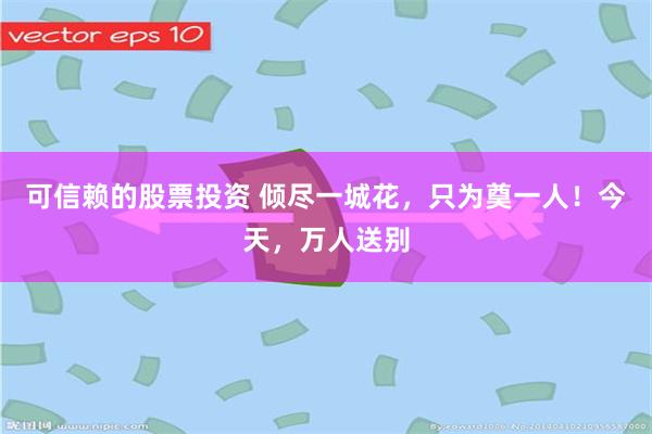 可信赖的股票投资 倾尽一城花，只为奠一人！今天，万人送别