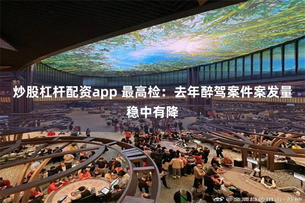 炒股杠杆配资app 最高检：去年醉驾案件案发量稳中有降