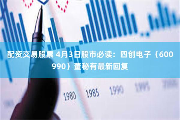 配资交易股票 4月3日股市必读：四创电子（600990）董秘有最新回复