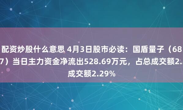 配资炒股什么意思 4月3日股市必读：国盾量子（688027）当日主力资金净流出528.69万元，占总成交额2.29%