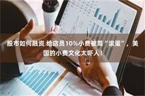 股市如何融资 给店员10%小费被骂“滚蛋”，美国的小费文化太吓人！