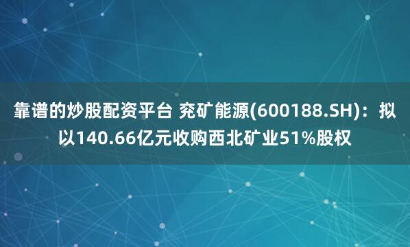 靠谱的炒股配资平台 兖矿能源(600188.SH)：拟以140.66亿元收购西北矿业51%股权