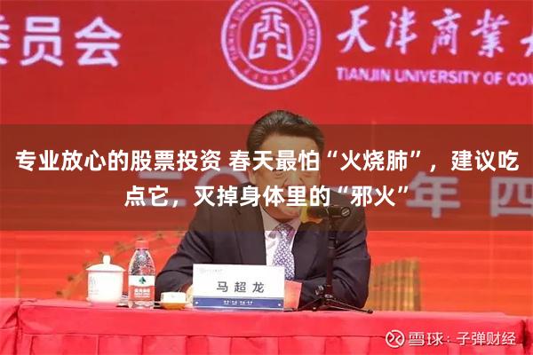 专业放心的股票投资 春天最怕“火烧肺”，建议吃点它，灭掉身体里的“邪火”