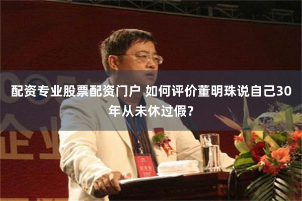 配资专业股票配资门户 如何评价董明珠说自己30年从未休过假？