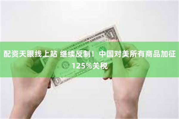 配资天眼线上站 继续反制！中国对美所有商品加征125%关税
