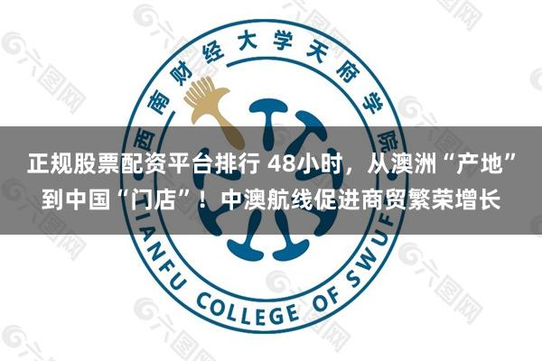 正规股票配资平台排行 48小时，从澳洲“产地”到中国“门店”！中澳航线促进商贸繁荣增长