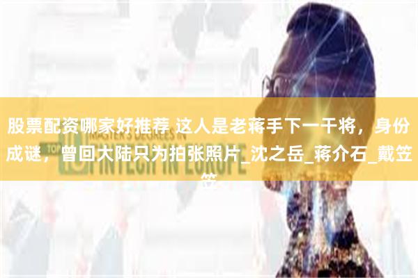 股票配资哪家好推荐 这人是老蒋手下一干将，身份成谜，曾回大陆只为拍张照片_沈之岳_蒋介石_戴笠