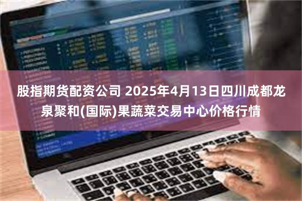 股指期货配资公司 2025年4月13日四川成都龙泉聚和(国际)果蔬菜交易中心价格行情