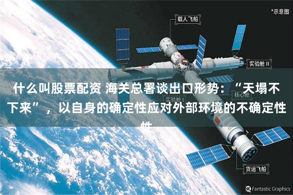 什么叫股票配资 海关总署谈出口形势：“天塌不下来” ，以自身的确定性应对外部环境的不确定性