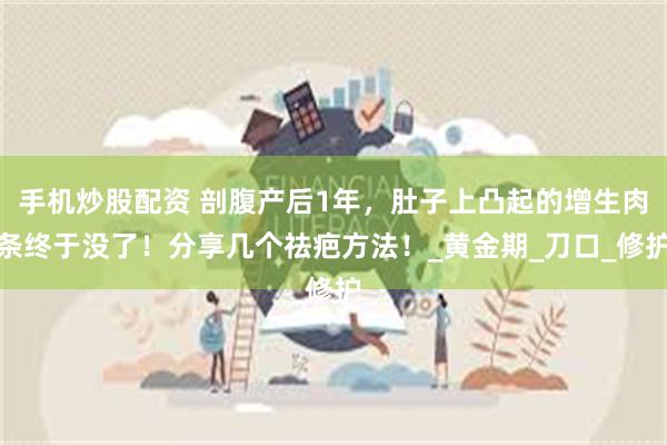 手机炒股配资 剖腹产后1年，肚子上凸起的增生肉条终于没了！分享几个祛疤方法！_黄金期_刀口_修护