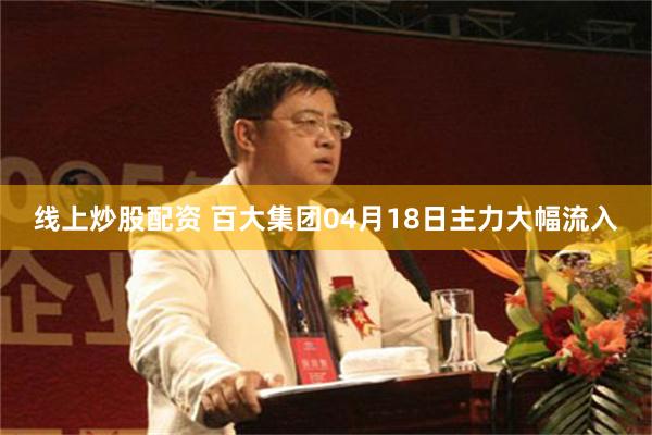线上炒股配资 百大集团04月18日主力大幅流入