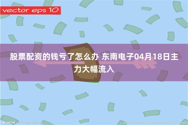 股票配资的钱亏了怎么办 东南电子04月18日主力大幅流入
