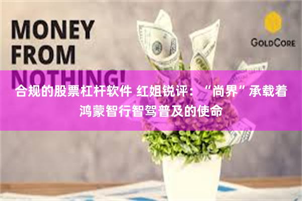 合规的股票杠杆软件 红姐锐评：“尚界”承载着鸿蒙智行智驾普及的使命