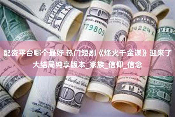 配资平台哪个最好 热门短剧《烽火千金谋》迎来了大结局纯享版本_家族_信仰_信念