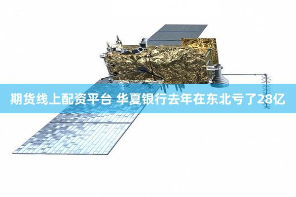 期货线上配资平台 华夏银行去年在东北亏了28亿