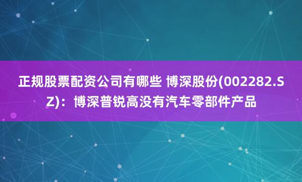 正规股票配资公司有哪些 博深股份(002282.SZ)：博深普锐高没有汽车零部件产品