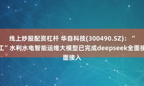 线上炒股配资杠杆 华自科技(300490.SZ)：“共工”水利水电智能运维大模型已完成deepseek全面接入
