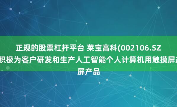 正规的股票杠杆平台 莱宝高科(002106.SZ)：积极为客户研发和生产人工智能个人计算机用触摸屏产品