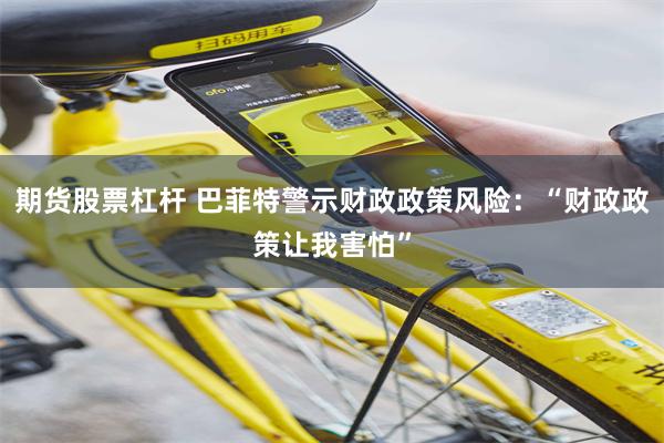 期货股票杠杆 巴菲特警示财政政策风险：“财政政策让我害怕”