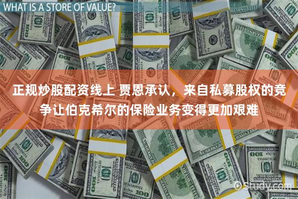 正规炒股配资线上 贾恩承认，来自私募股权的竞争让伯克希尔的保险业务变得更加艰难