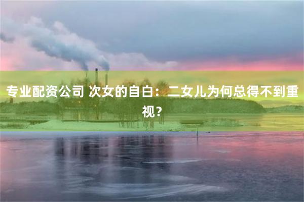 专业配资公司 次女的自白：二女儿为何总得不到重视？