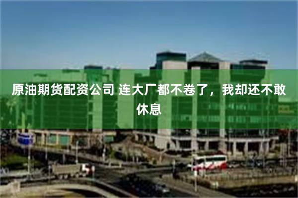 原油期货配资公司 连大厂都不卷了，我却还不敢休息