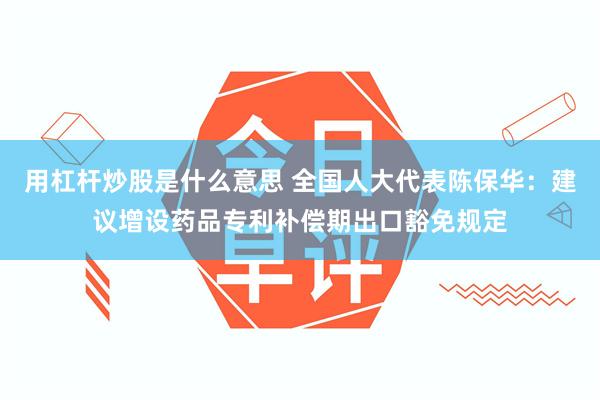 用杠杆炒股是什么意思 全国人大代表陈保华：建议增设药品专利补偿期出口豁免规定