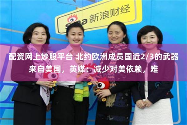 配资网上炒股平台 北约欧洲成员国近2/3的武器来自美国，英媒：减少对美依赖，难