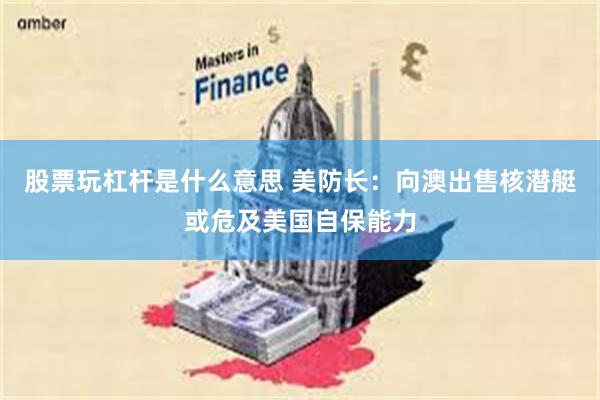 股票玩杠杆是什么意思 美防长：向澳出售核潜艇或危及美国自保能力